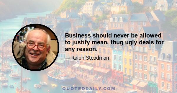 Business should never be allowed to justify mean, thug ugly deals for any reason.