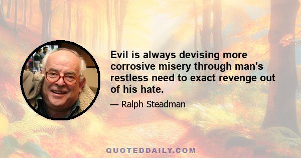 Evil is always devising more corrosive misery through man's restless need to exact revenge out of his hate.