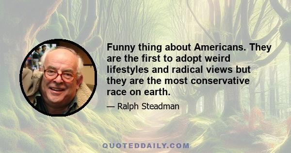 Funny thing about Americans. They are the first to adopt weird lifestyles and radical views but they are the most conservative race on earth.