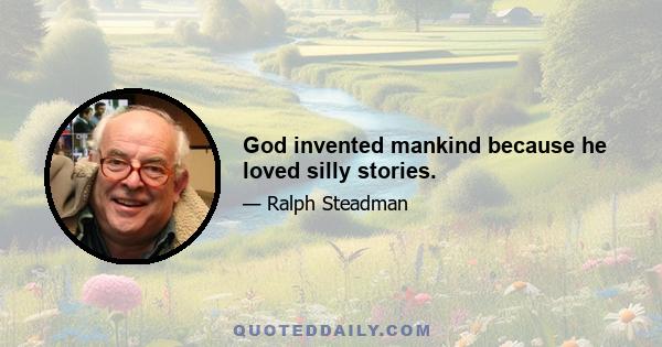 God invented mankind because he loved silly stories.