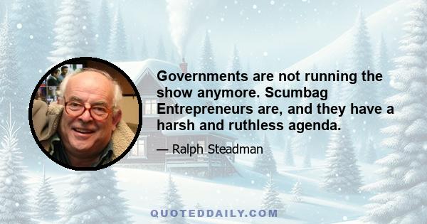 Governments are not running the show anymore. Scumbag Entrepreneurs are, and they have a harsh and ruthless agenda.