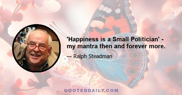 'Happiness is a Small Politician' - my mantra then and forever more.