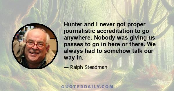 Hunter and I never got proper journalistic accreditation to go anywhere. Nobody was giving us passes to go in here or there. We always had to somehow talk our way in.