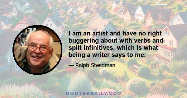 I am an artist and have no right buggering about with verbs and split infinitives, which is what being a writer says to me.