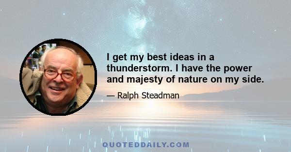 I get my best ideas in a thunderstorm. I have the power and majesty of nature on my side.