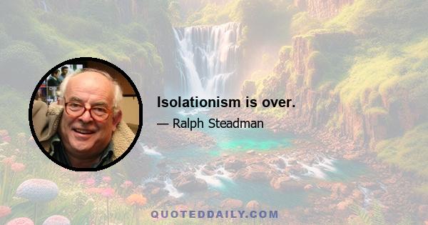 Isolationism is over.