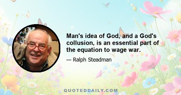 Man's idea of God, and a God's collusion, is an essential part of the equation to wage war.