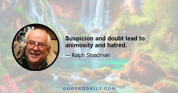 Suspicion and doubt lead to animosity and hatred.