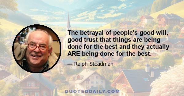 The betrayal of people's good will, good trust that things are being done for the best and they actually ARE being done for the best.