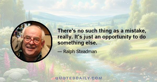 There's no such thing as a mistake, really. It's just an opportunity to do something else.