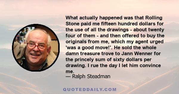 What actually happened was that Rolling Stone paid me fifteen hundred dollars for the use of all the drawings - about twenty four of them - and then offered to buy the originals from me, which my agent urged 'was a good 