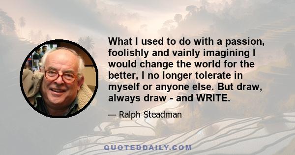 What I used to do with a passion, foolishly and vainly imagining I would change the world for the better, I no longer tolerate in myself or anyone else. But draw, always draw - and WRITE.