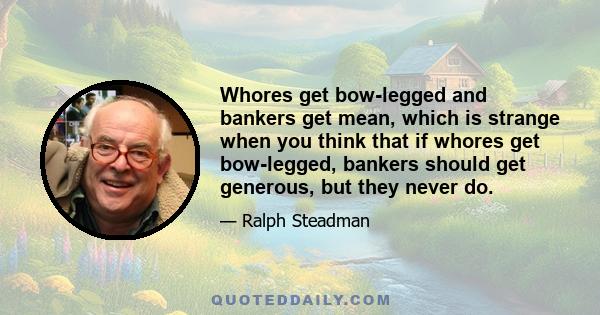 Whores get bow-legged and bankers get mean, which is strange when you think that if whores get bow-legged, bankers should get generous, but they never do.