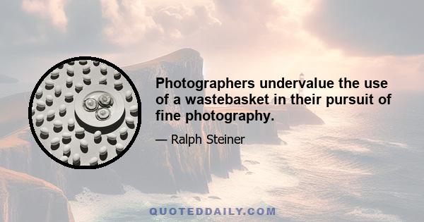 Photographers undervalue the use of a wastebasket in their pursuit of fine photography.