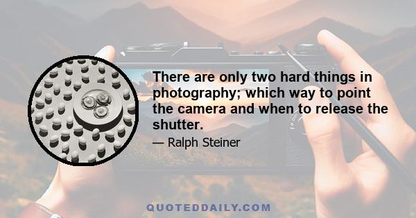 There are only two hard things in photography; which way to point the camera and when to release the shutter.