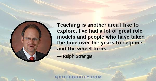 Teaching is another area I like to explore. I've had a lot of great role models and people who have taken the time over the years to help me - and the wheel turns.