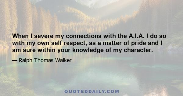 When I severe my connections with the A.I.A. I do so with my own self respect, as a matter of pride and I am sure within your knowledge of my character.