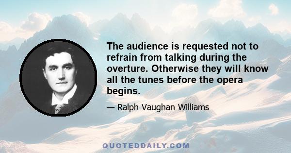 The audience is requested not to refrain from talking during the overture. Otherwise they will know all the tunes before the opera begins.