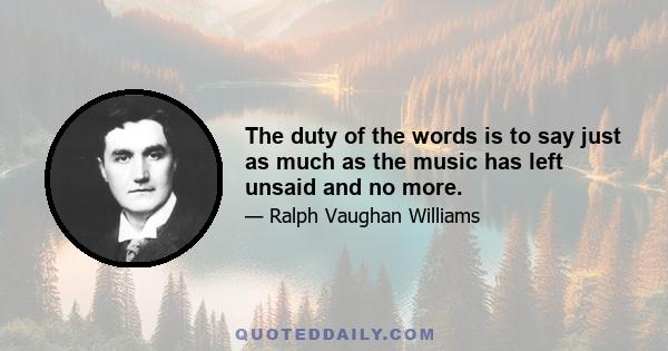 The duty of the words is to say just as much as the music has left unsaid and no more.