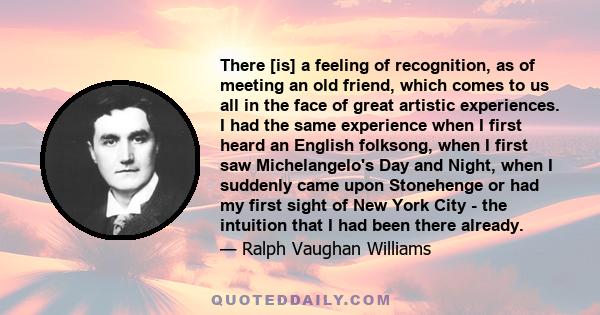 There [is] a feeling of recognition, as of meeting an old friend, which comes to us all in the face of great artistic experiences. I had the same experience when I first heard an English folksong, when I first saw