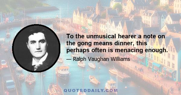 To the unmusical hearer a note on the gong means dinner, this perhaps often is menacing enough.