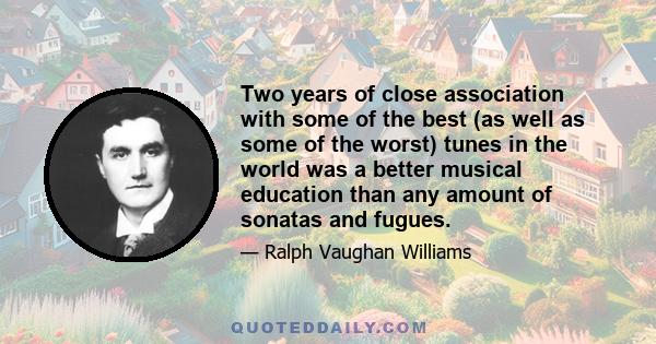 Two years of close association with some of the best (as well as some of the worst) tunes in the world was a better musical education than any amount of sonatas and fugues.