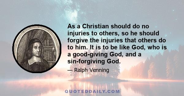 As a Christian should do no injuries to others, so he should forgive the injuries that others do to him. It is to be like God, who is a good-giving God, and a sin-forgiving God.