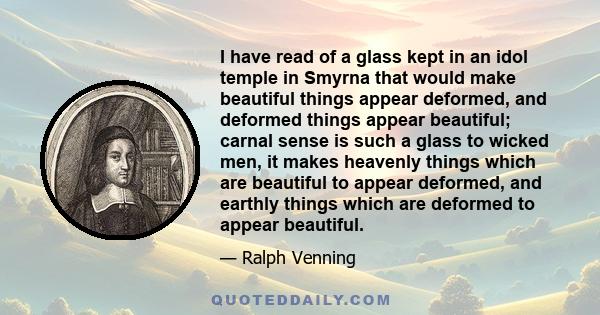 I have read of a glass kept in an idol temple in Smyrna that would make beautiful things appear deformed, and deformed things appear beautiful; carnal sense is such a glass to wicked men, it makes heavenly things which