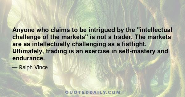 Anyone who claims to be intrigued by the intellectual challenge of the markets is not a trader. The markets are as intellectually challenging as a fistfight. Ultimately, trading is an exercise in self-mastery and