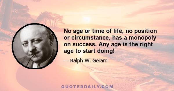 No age or time of life, no position or circumstance, has a monopoly on success. Any age is the right age to start doing!