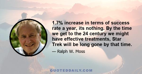 1.7% increase in terms of success rate a year, its nothing. By the time we get to the 24 century we might have effective treatments, Star Trek will be long gone by that time.