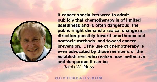 If cancer specialists were to admit publicly that chemotherapy is of limited usefulness and is often dangerous, the public might demand a radical change in direction-possibly toward unorthodox and nontoxic methods, and