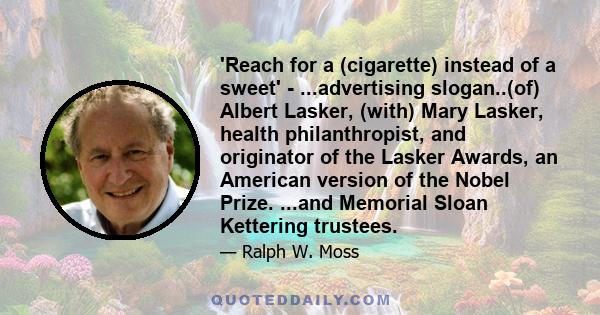 'Reach for a (cigarette) instead of a sweet' - ...advertising slogan..(of) Albert Lasker, (with) Mary Lasker, health philanthropist, and originator of the Lasker Awards, an American version of the Nobel Prize. ...and