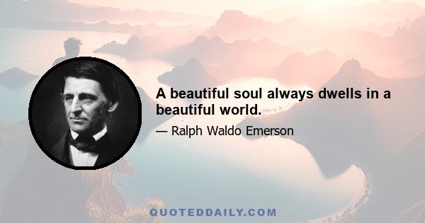 A beautiful soul always dwells in a beautiful world.