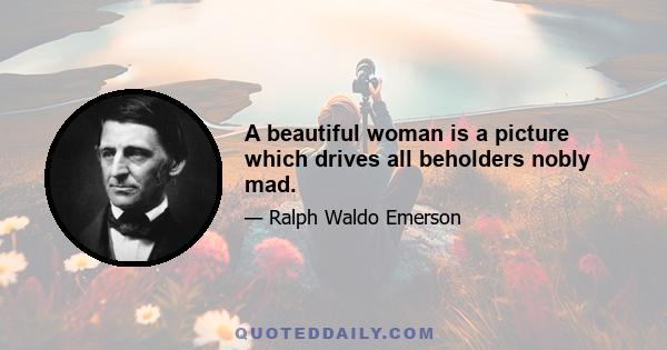 A beautiful woman is a picture which drives all beholders nobly mad.