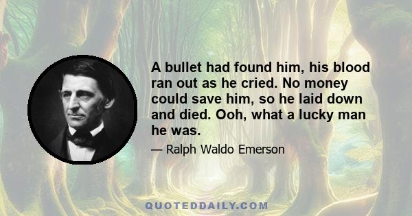 A bullet had found him, his blood ran out as he cried. No money could save him, so he laid down and died. Ooh, what a lucky man he was.