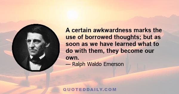 A certain awkwardness marks the use of borrowed thoughts; but as soon as we have learned what to do with them, they become our own.