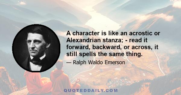 A character is like an acrostic or Alexandrian stanza; - read it forward, backward, or across, it still spells the same thing.