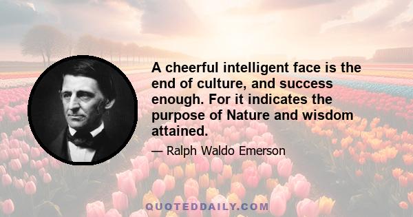 A cheerful intelligent face is the end of culture, and success enough. For it indicates the purpose of Nature and wisdom attained.