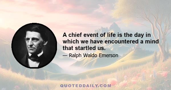 A chief event of life is the day in which we have encountered a mind that startled us.