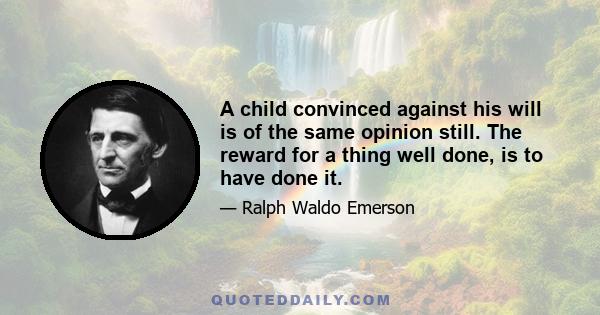 A child convinced against his will is of the same opinion still. The reward for a thing well done, is to have done it.