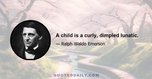 A child is a curly, dimpled lunatic.