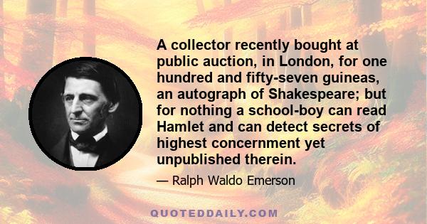 A collector recently bought at public auction, in London, for one hundred and fifty-seven guineas, an autograph of Shakespeare; but for nothing a school-boy can read Hamlet and can detect secrets of highest concernment