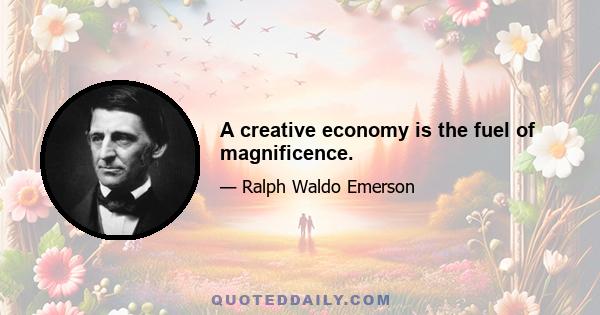 A creative economy is the fuel of magnificence.