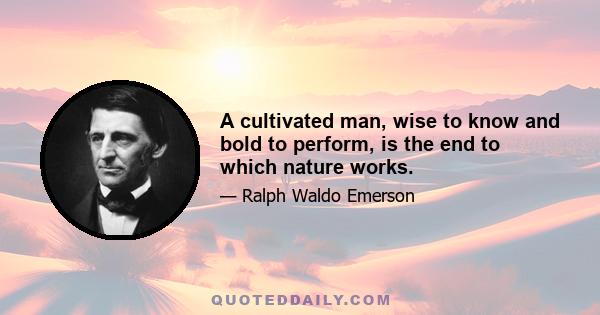 A cultivated man, wise to know and bold to perform, is the end to which nature works.