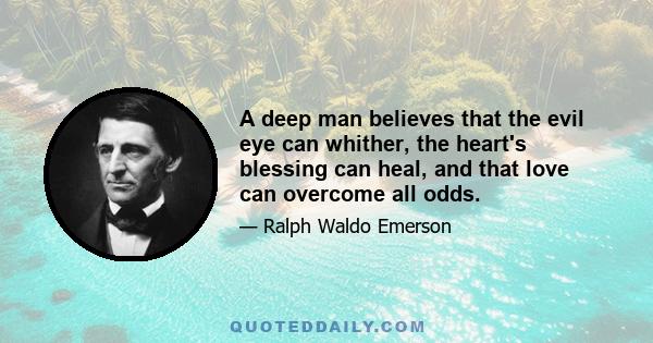 A deep man believes that the evil eye can whither, the heart's blessing can heal, and that love can overcome all odds.