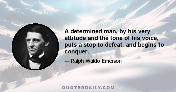 A determined man, by his very attitude and the tone of his voice, puts a stop to defeat, and begins to conquer.