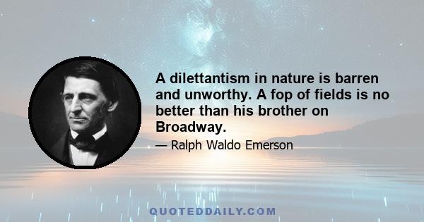 A dilettantism in nature is barren and unworthy. A fop of fields is no better than his brother on Broadway.