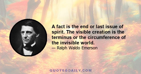 A fact is the end or last issue of spirit. The visible creation is the terminus or the circumference of the invisible world.