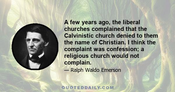 A few years ago, the liberal churches complained that the Calvinistic church denied to them the name of Christian. I think the complaint was confession; a religious church would not complain.